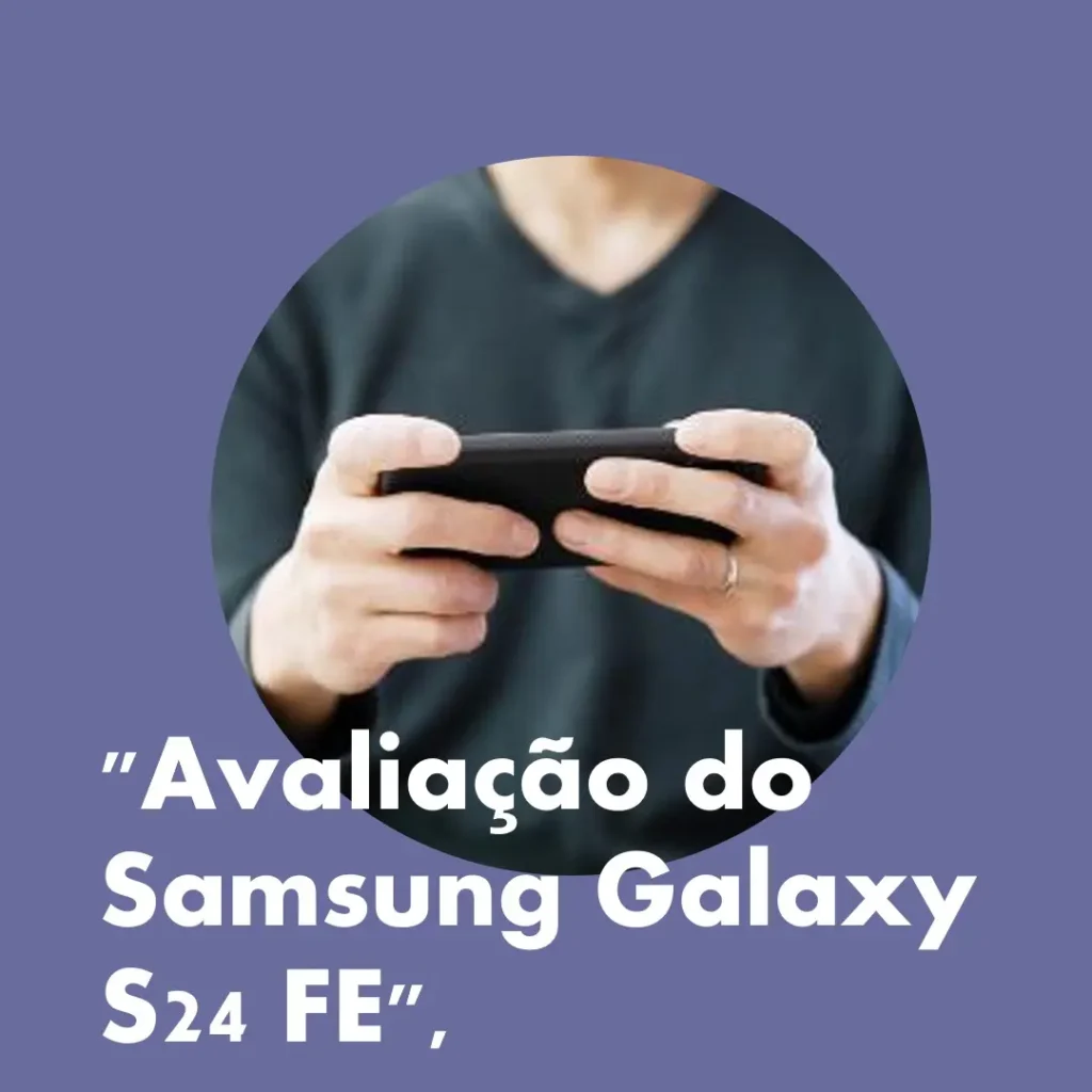 Review Completo do Samsung Galaxy S24 FE 5G: Câmera Tripla, Tela 6.7" e Performance Imbatível
